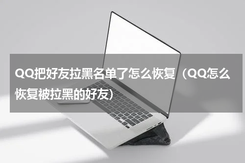 QQ把好友拉黑名单了怎么恢复（QQ怎么恢复被拉黑的好友）