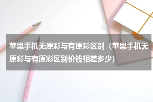 苹果手机无原彩与有原彩区别（苹果手机无原彩与有原彩区别价钱相差多少）