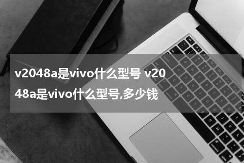 v2048a是vivo什么型号 v2048a是vivo什么型号,多少钱