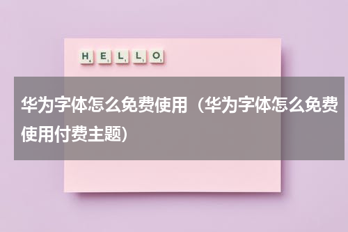 华为字体怎么免费使用(华为字体怎么免费使用付费主题)