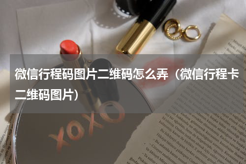 微信行程码图片二维码怎么弄（微信行程卡二维码图片）