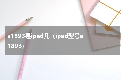 a1893是ipad几(ipad型号a1893)