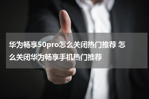 华为畅享50pro怎么关闭热门推荐 怎么关闭华为畅享手机热门推荐