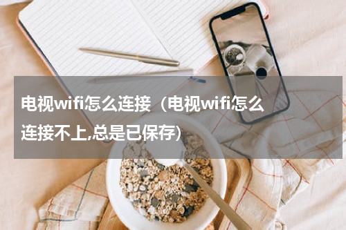 电视wifi怎么连接（电视wifi怎么连接不上,总是已保存）