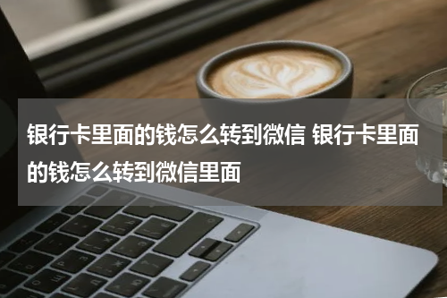 银行卡里面的钱怎么转到微信 银行卡里面的钱怎么转到微信里面