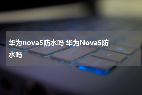 华为nova5防水吗 华为Nova5防水吗