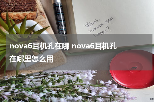 nova6耳机孔在哪 nova6耳机孔在哪里怎么用