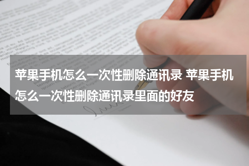 苹果手机怎么一次性删除通讯录 苹果手机怎么一次性删除通讯录里面的好友