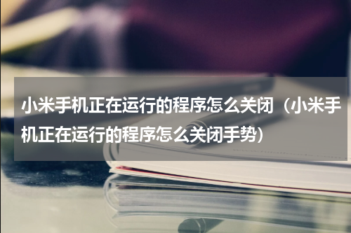 小米手机正在运行的程序怎么关闭(小米手机正在运行的程序怎么关闭手势)