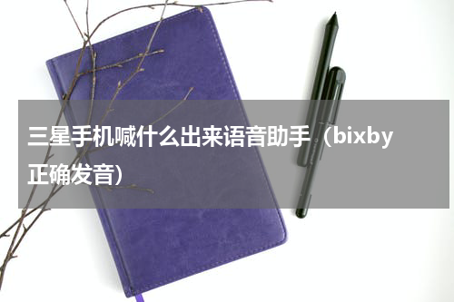 三星手机喊什么出来语音助手(bixby正确发音)