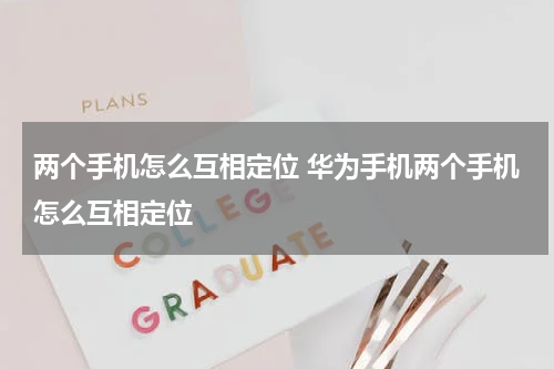 两个手机怎么互相定位 华为手机两个手机怎么互相定位