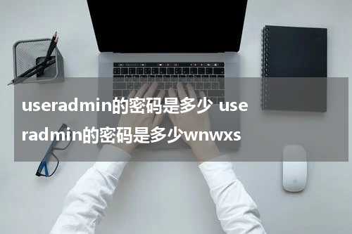useradmin的密码是多少 useradmin的密码是多少wnwxs