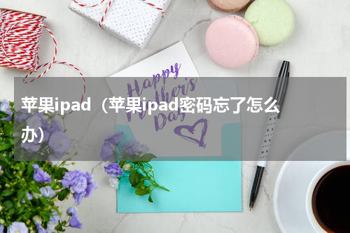 苹果ipad（苹果ipad密码忘了怎么办）
