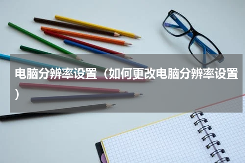 电脑分辨率设置（如何更改电脑分辨率设置）