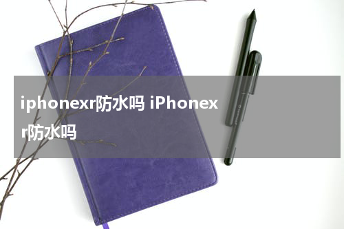 iphonexr防水吗 iPhonexr防水吗