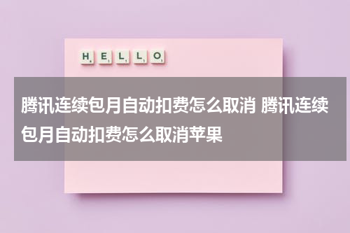 腾讯连续包月自动扣费怎么取消 腾讯连续包月自动扣费怎么取消苹果
