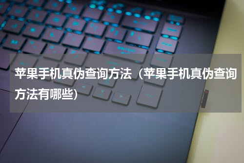 苹果手机真伪查询方法（苹果手机真伪查询方法有哪些）