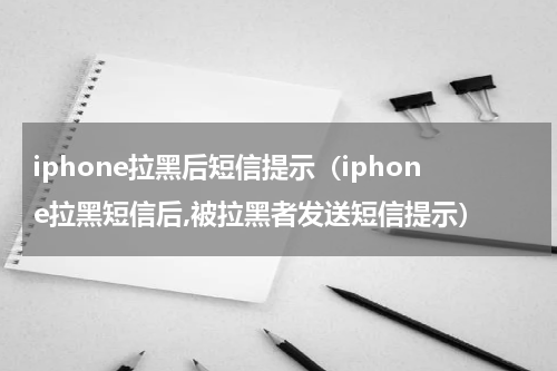 iphone拉黑后短信提示(iphone拉黑短信后,被拉黑者发送短信提示)