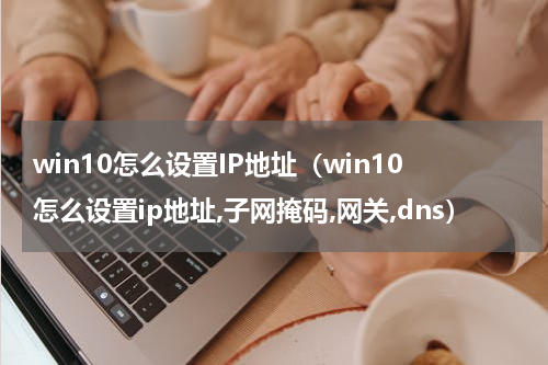 win10怎么设置IP地址（win10怎么设置ip地址,子网掩码,网关,dns）
