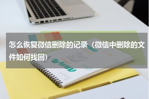 怎么恢复微信删除的记录（微信中删除的文件如何找回）