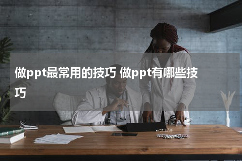 做ppt最常用的技巧 做ppt有哪些技巧