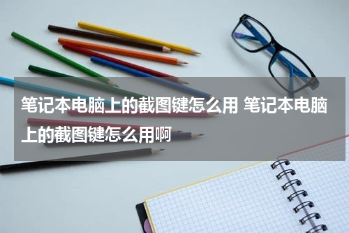 笔记本电脑上的截图键怎么用 笔记本电脑上的截图键怎么用啊