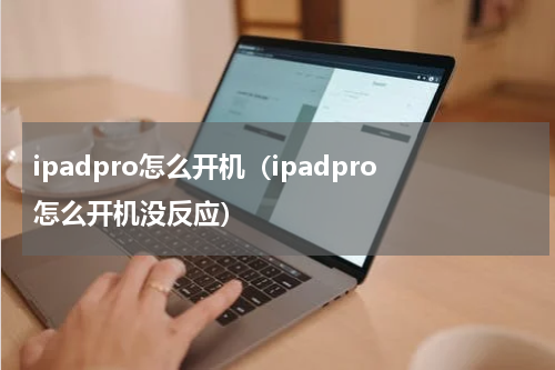 ipadpro怎么开机(ipadpro怎么开机没反应)