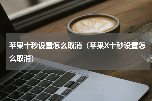 苹果十秒设置怎么取消（苹果X十秒设置怎么取消）