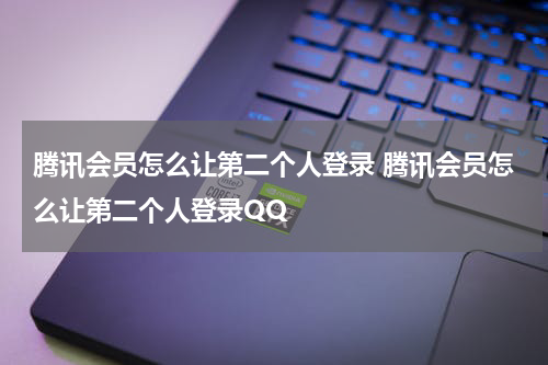 腾讯会员怎么让第二个人登录 腾讯会员怎么让第二个人登录QQ