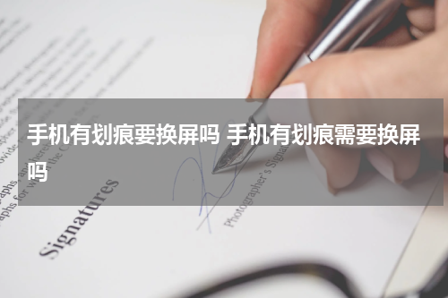 手机有划痕要换屏吗 手机有划痕需要换屏吗