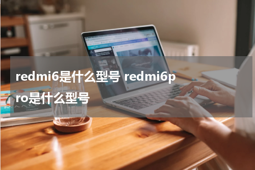 redmi6是什么型号 redmi6pro是什么型号