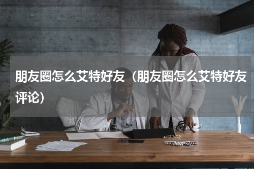 朋友圈怎么艾特好友（朋友圈怎么艾特好友评论）