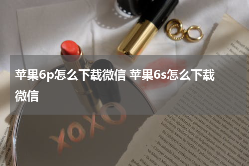 苹果6p怎么下载微信 苹果6s怎么下载微信