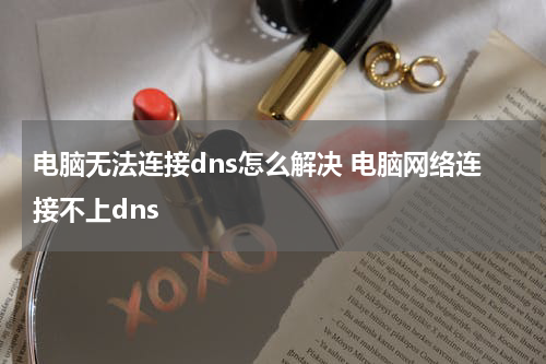 电脑无法连接dns怎么解决 电脑网络连接不上dns