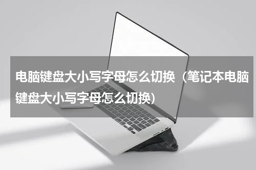 电脑键盘大小写字母怎么切换（笔记本电脑键盘大小写字母怎么切换）