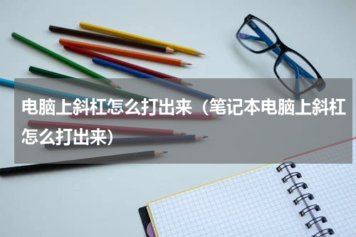 电脑上斜杠怎么打出来（笔记本电脑上斜杠怎么打出来）