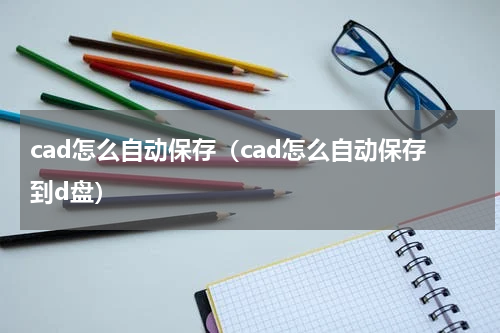 cad怎么自动保存（cad怎么自动保存到d盘）