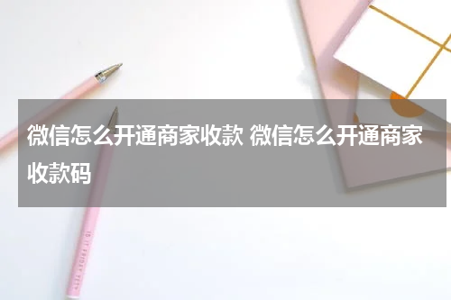 微信怎么开通商家收款 微信怎么开通商家收款码