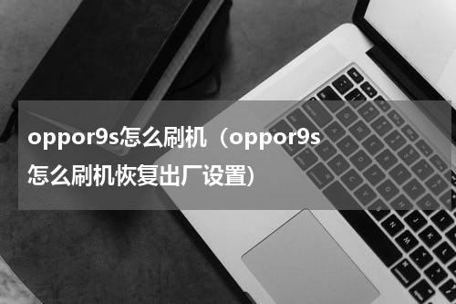oppor9s怎么刷机（oppor9s怎么刷机恢复出厂设置）