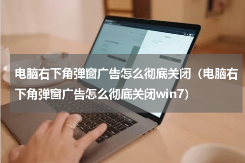 电脑右下角弹窗广告怎么彻底关闭（电脑右下角弹窗广告怎么彻底关闭win7）