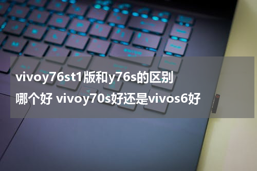 vivoy76st1版和y76s的区别哪个好 vivoy70s好还是vivos6好