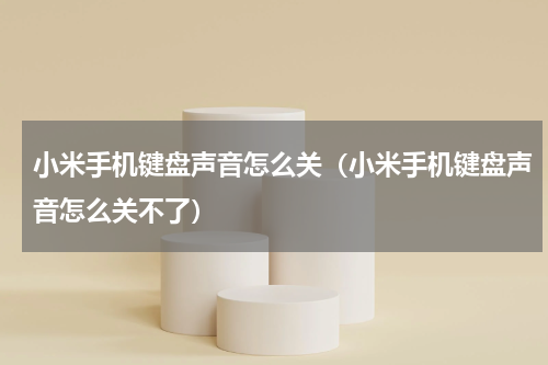 小米手机键盘声音怎么关（小米手机键盘声音怎么关不了）