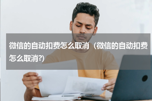 微信的自动扣费怎么取消（微信的自动扣费怎么取消?）