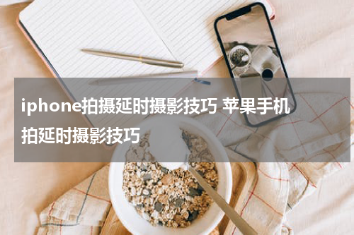 iphone拍摄延时摄影技巧 苹果手机拍延时摄影技巧