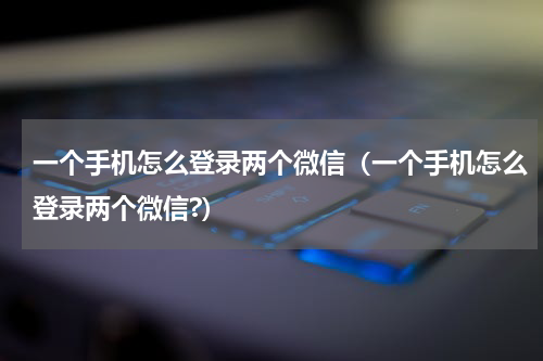 一个手机怎么登录两个微信（一个手机怎么登录两个微信?）