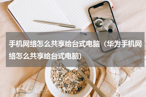 手机网络怎么共享给台式电脑（华为手机网络怎么共享给台式电脑）