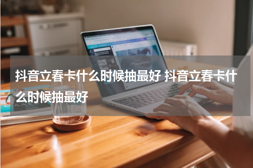 抖音立春卡什么时候抽最好 抖音立春卡什么时候抽最好