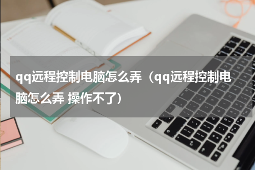 qq远程控制电脑怎么弄(qq远程控制电脑怎么弄 操作不了)