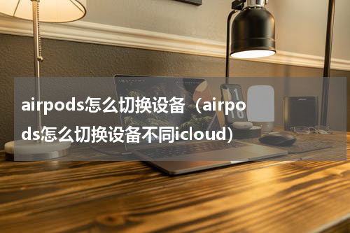 airpods怎么切换设备（airpods怎么切换设备不同icloud）