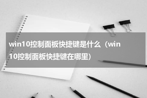 win10控制面板快捷键是什么（win10控制面板快捷键在哪里）